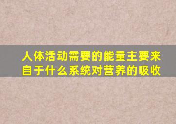 人体活动需要的能量主要来自于什么系统对营养的吸收