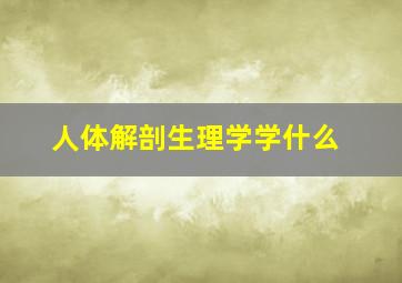 人体解剖生理学学什么