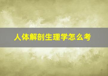 人体解剖生理学怎么考