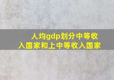 人均gdp划分中等收入国家和上中等收入国家