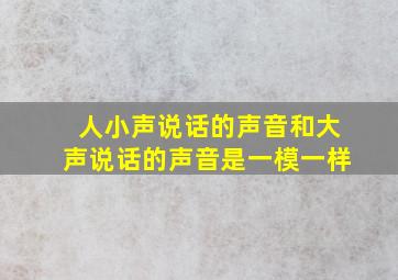 人小声说话的声音和大声说话的声音是一模一样