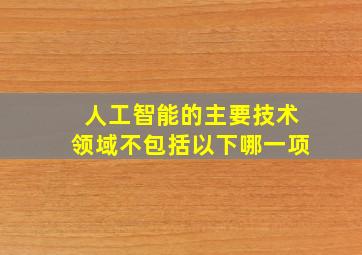 人工智能的主要技术领域不包括以下哪一项