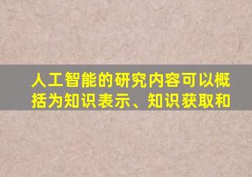 人工智能的研究内容可以概括为知识表示、知识获取和