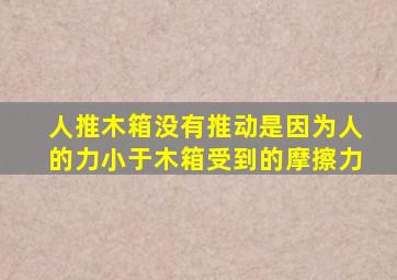 人推木箱没有推动是因为人的力小于木箱受到的摩擦力