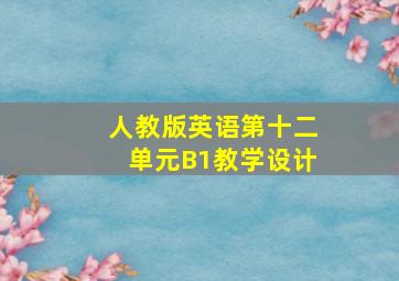 人教版英语第十二单元B1教学设计