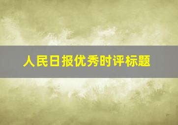 人民日报优秀时评标题