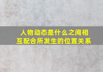 人物动态是什么之间相互配合所发生的位置关系