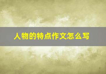 人物的特点作文怎么写