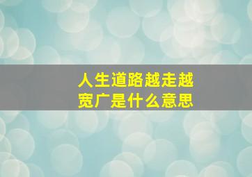 人生道路越走越宽广是什么意思