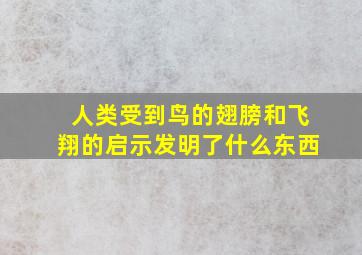 人类受到鸟的翅膀和飞翔的启示发明了什么东西