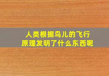 人类根据鸟儿的飞行原理发明了什么东西呢