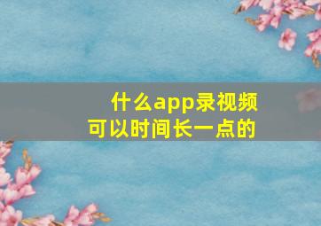 什么app录视频可以时间长一点的