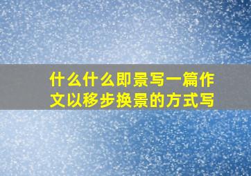 什么什么即景写一篇作文以移步换景的方式写