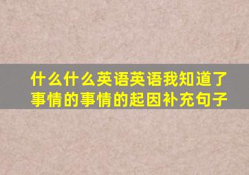 什么什么英语英语我知道了事情的事情的起因补充句子