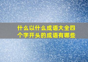 什么以什么成语大全四个字开头的成语有哪些