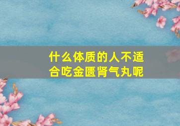 什么体质的人不适合吃金匮肾气丸呢