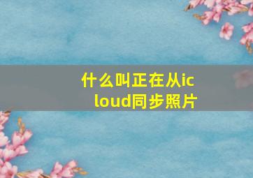 什么叫正在从icloud同步照片