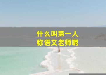 什么叫第一人称语文老师呢