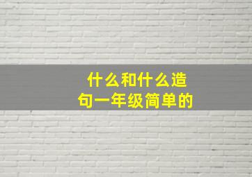 什么和什么造句一年级简单的