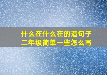 什么在什么在的造句子二年级简单一些怎么写