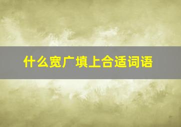 什么宽广填上合适词语