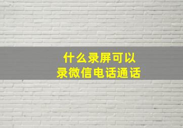 什么录屏可以录微信电话通话