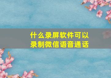 什么录屏软件可以录制微信语音通话