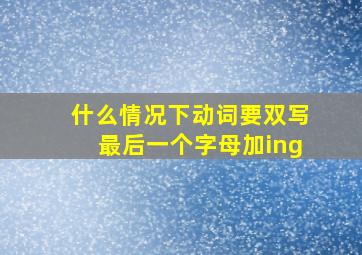 什么情况下动词要双写最后一个字母加ing