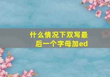 什么情况下双写最后一个字母加ed