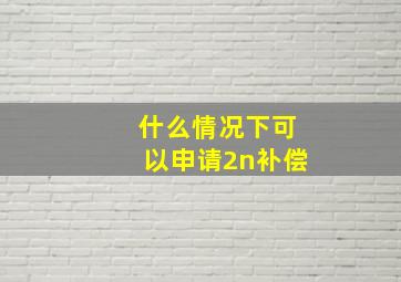 什么情况下可以申请2n补偿