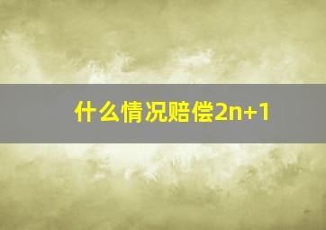 什么情况赔偿2n+1