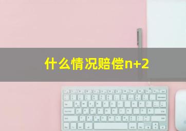 什么情况赔偿n+2