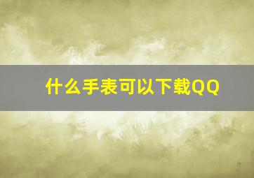 什么手表可以下载QQ