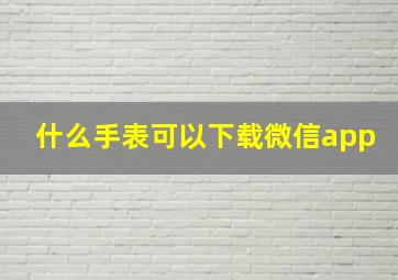 什么手表可以下载微信app