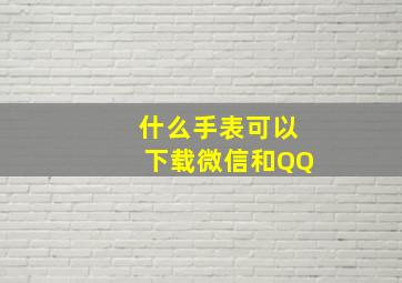 什么手表可以下载微信和QQ