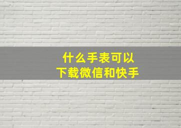 什么手表可以下载微信和快手