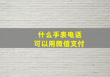 什么手表电话可以用微信支付