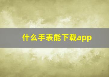 什么手表能下载app