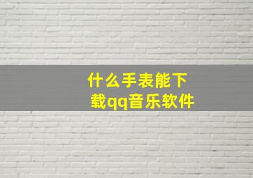 什么手表能下载qq音乐软件