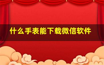 什么手表能下载微信软件