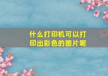 什么打印机可以打印出彩色的图片呢