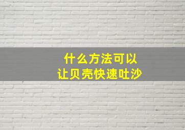 什么方法可以让贝壳快速吐沙