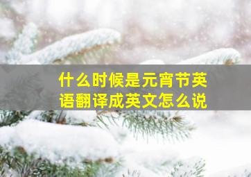 什么时候是元宵节英语翻译成英文怎么说