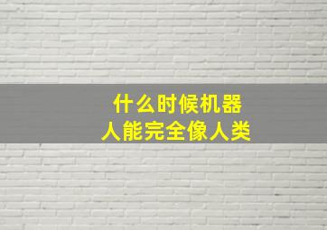 什么时候机器人能完全像人类