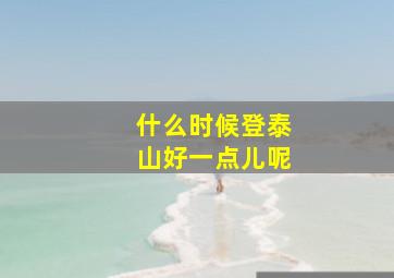 什么时候登泰山好一点儿呢