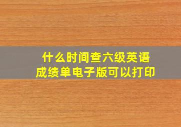 什么时间查六级英语成绩单电子版可以打印