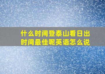 什么时间登泰山看日出时间最佳呢英语怎么说