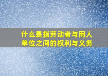 什么是指劳动者与用人单位之间的权利与义务