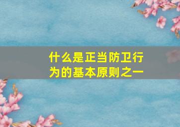 什么是正当防卫行为的基本原则之一