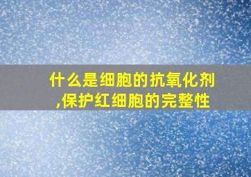 什么是细胞的抗氧化剂,保护红细胞的完整性